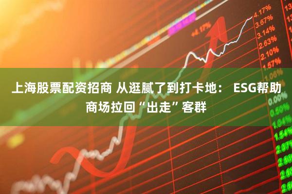 上海股票配资招商 从逛腻了到打卡地： ESG帮助商场拉回“出走”客群