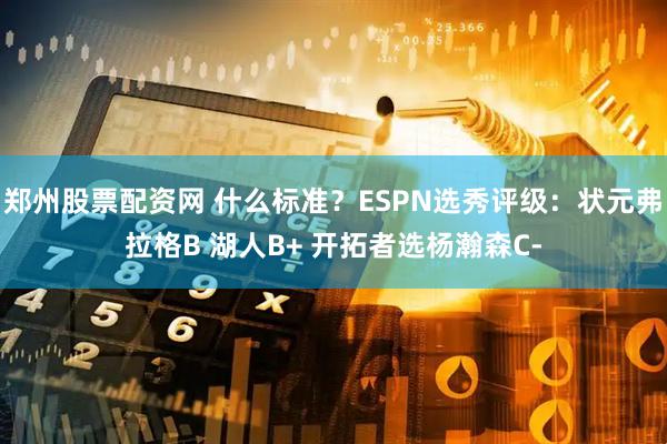 郑州股票配资网 什么标准？ESPN选秀评级：状元弗拉格B 湖人B+ 开拓者选杨瀚森C-