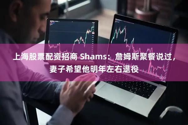 上海股票配资招商 Shams：詹姆斯聚餐说过，妻子希望他明年左右退役