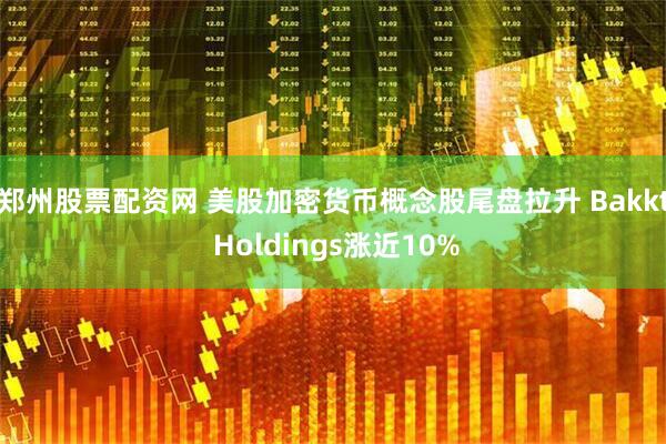 郑州股票配资网 美股加密货币概念股尾盘拉升 Bakkt Holdings涨近10%