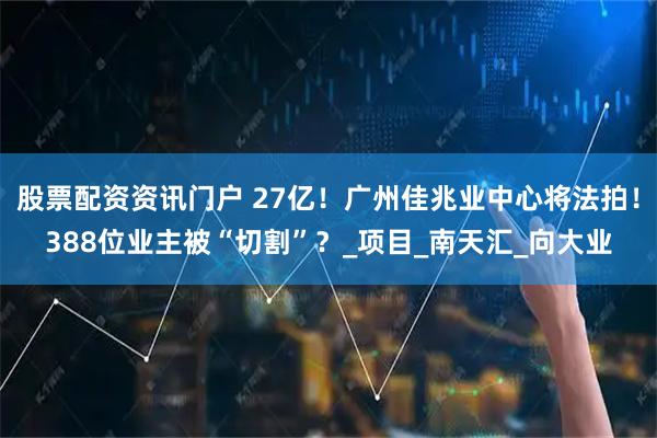 股票配资资讯门户 27亿！广州佳兆业中心将法拍！388位业主被“切割”？_项目_南天汇_向大业