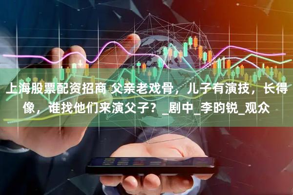 上海股票配资招商 父亲老戏骨，儿子有演技，长得像，谁找他们来演父子？_剧中_李昀锐_观众