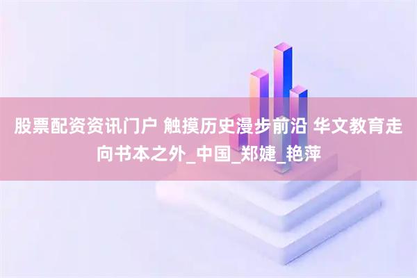 股票配资资讯门户 触摸历史漫步前沿 华文教育走向书本之外_中国_郑婕_艳萍