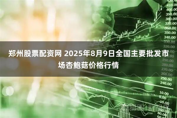 郑州股票配资网 2025年8月9日全国主要批发市场杏鲍菇价格行情