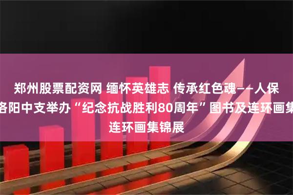 郑州股票配资网 缅怀英雄志 传承红色魂——人保寿险洛阳中支举办“纪念抗战胜利80周年”图书及连环画集锦展