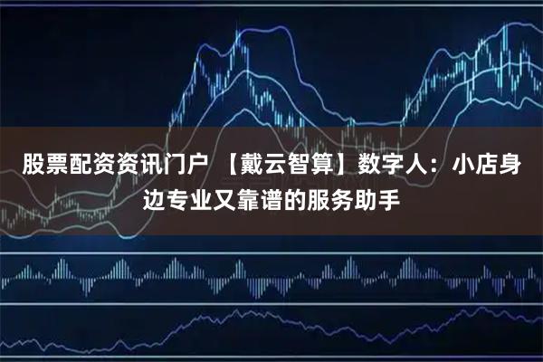 股票配资资讯门户 【戴云智算】数字人：小店身边专业又靠谱的服务助手