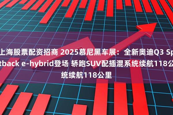 上海股票配资招商 2025慕尼黑车展：全新奥迪Q3 Sportback e-hybrid登场 轿跑SUV配插混系统续航118公里