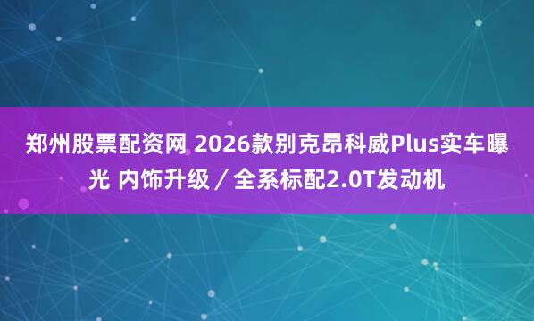 郑州股票配资网 2026款别克昂科威Plus实车曝光 内饰升级／全系标配2.0T发动机