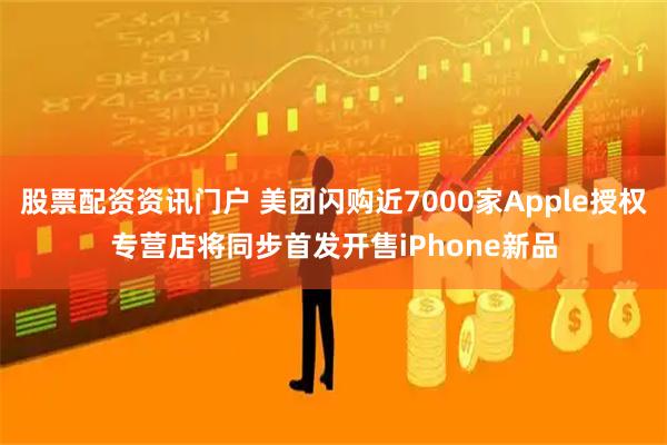 股票配资资讯门户 美团闪购近7000家Apple授权专营店将同步首发开售iPhone新品