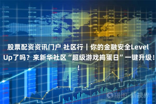 股票配资资讯门户 社区行｜你的金融安全Level Up了吗？来新华社区“超级游戏捣蛋日”一键升级！
