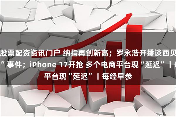 股票配资资讯门户 纳指再创新高；罗永浩开播谈西贝“预制菜”事件；iPhone 17开抢 多个电商平台现“延迟”丨每经早参