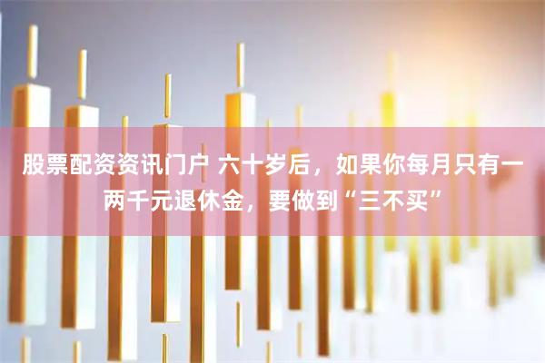 股票配资资讯门户 六十岁后，如果你每月只有一两千元退休金，要做到“三不买”