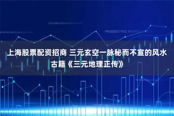 上海股票配资招商 三元玄空一脉秘而不宣的风水古籍《三元地理正传》