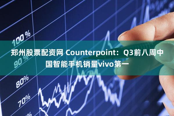 郑州股票配资网 Counterpoint：Q3前八周中国智能手机销量vivo第一