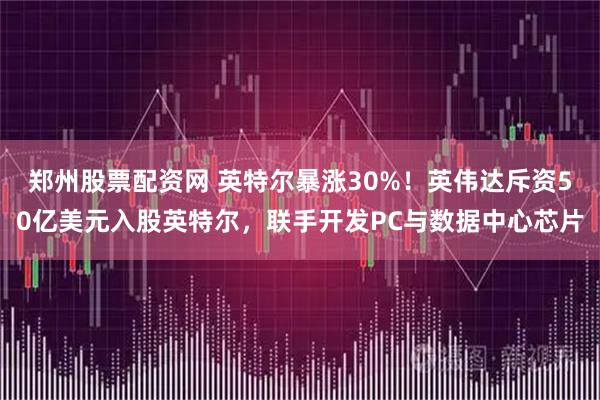 郑州股票配资网 英特尔暴涨30%！英伟达斥资50亿美元入股英特尔，联手开发PC与数据中心芯片