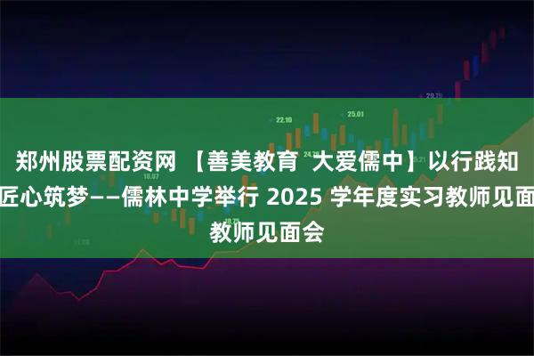 郑州股票配资网 【善美教育  大爱儒中】以行践知，匠心筑梦——儒林中学举行 2025 学年度实习教师见面会