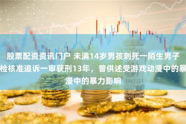 股票配资资讯门户 未满14岁男孩刺死一陌生男子，最高检核准追诉一审获刑13年，曾供述受游戏动漫中的暴力影响