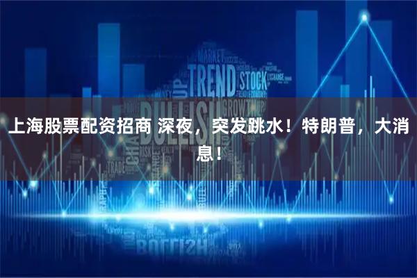 上海股票配资招商 深夜，突发跳水！特朗普，大消息！