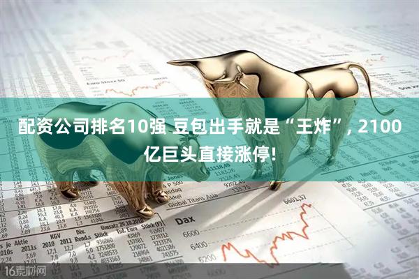 配资公司排名10强 豆包出手就是“王炸”, 2100亿巨头直接涨停!