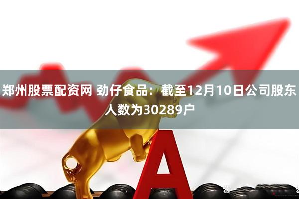 郑州股票配资网 劲仔食品：截至12月10日公司股东人数为30289户