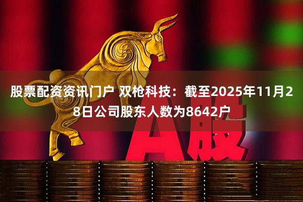 股票配资资讯门户 双枪科技：截至2025年11月28日公司股东人数为8642户