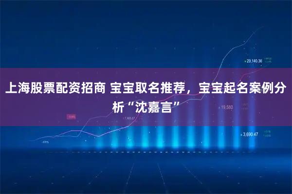 上海股票配资招商 宝宝取名推荐，宝宝起名案例分析“沈嘉言”