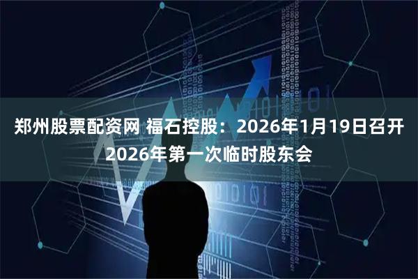 郑州股票配资网 福石控股：2026年1月19日召开2026年第一次临时股东会