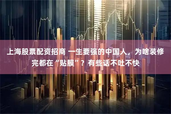 上海股票配资招商 一生要强的中国人，为啥装修完都在“贴膜”？有些话不吐不快