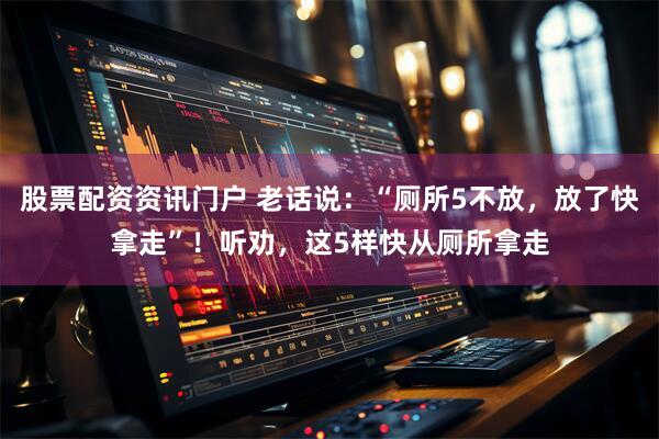 股票配资资讯门户 老话说：“厕所5不放，放了快拿走”！听劝，这5样快从厕所拿走
