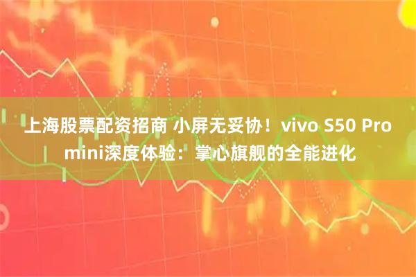 上海股票配资招商 小屏无妥协！vivo S50 Pro mini深度体验：掌心旗舰的全能进化