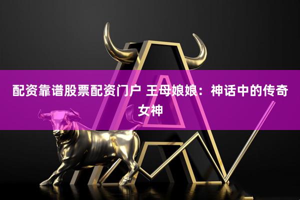 配资靠谱股票配资门户 王母娘娘：神话中的传奇女神