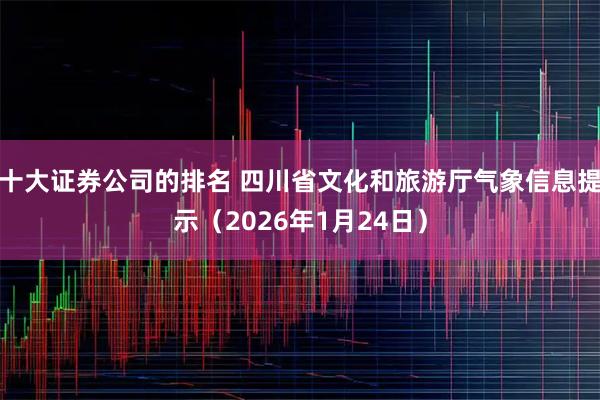 十大证券公司的排名 四川省文化和旅游厅气象信息提示（2026年1月24日）